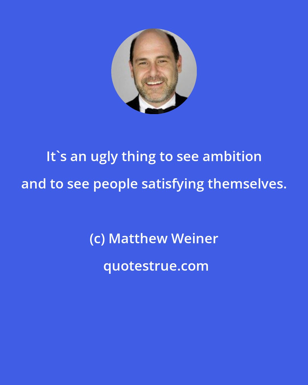 Matthew Weiner: It's an ugly thing to see ambition and to see people satisfying themselves.