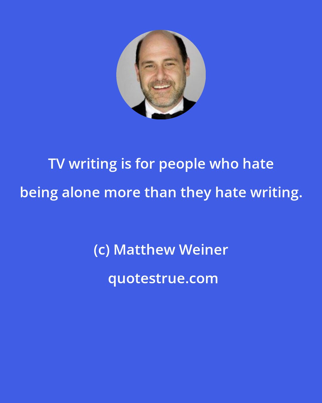 Matthew Weiner: TV writing is for people who hate being alone more than they hate writing.