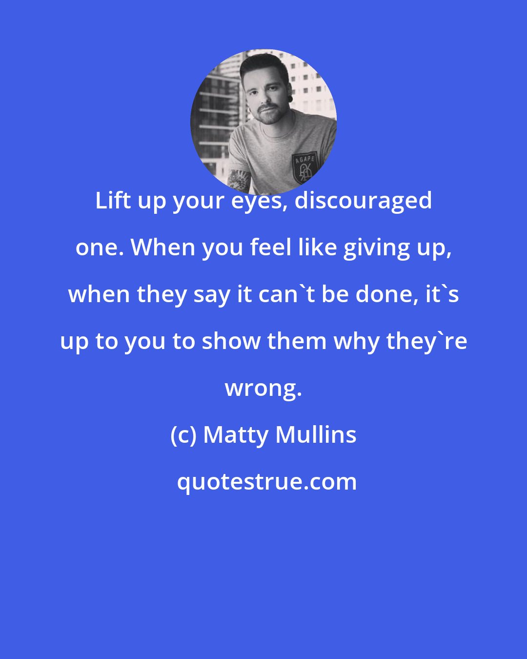 Matty Mullins: Lift up your eyes, discouraged one. When you feel like giving up, when they say it can't be done, it's up to you to show them why they're wrong.