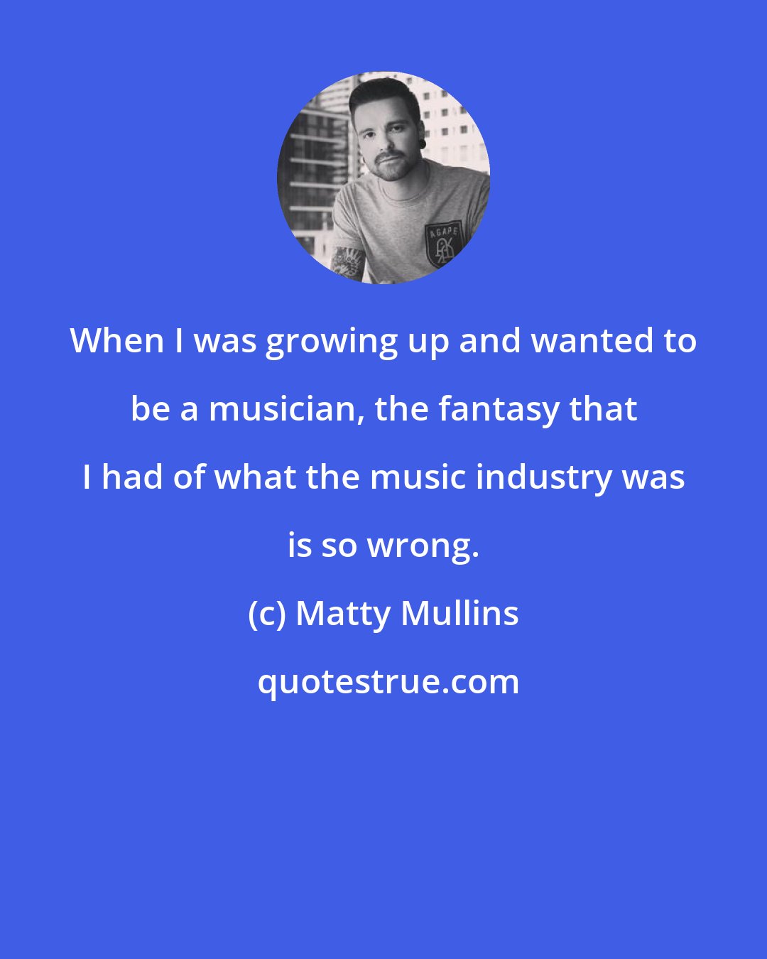 Matty Mullins: When I was growing up and wanted to be a musician, the fantasy that I had of what the music industry was is so wrong.