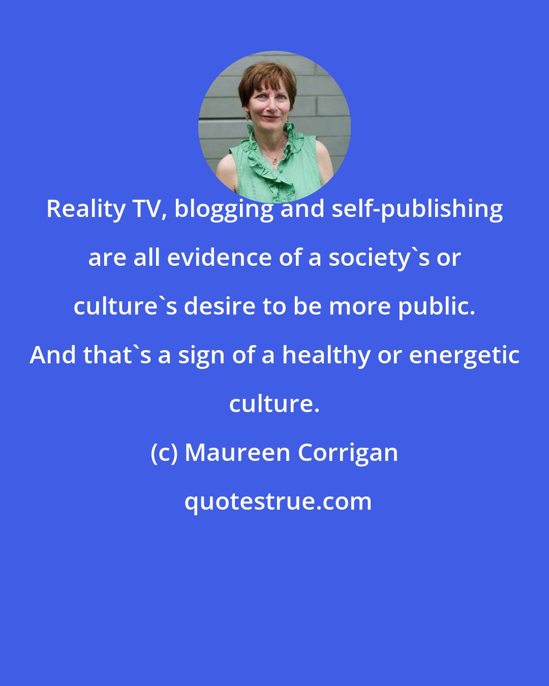 Maureen Corrigan: Reality TV, blogging and self-publishing are all evidence of a society's or culture's desire to be more public. And that's a sign of a healthy or energetic culture.