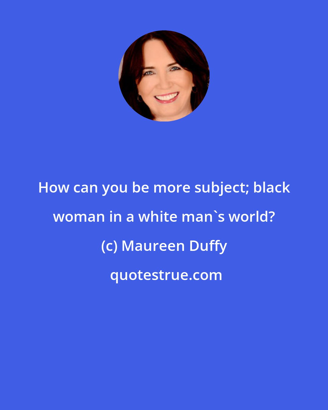 Maureen Duffy: How can you be more subject; black woman in a white man's world?