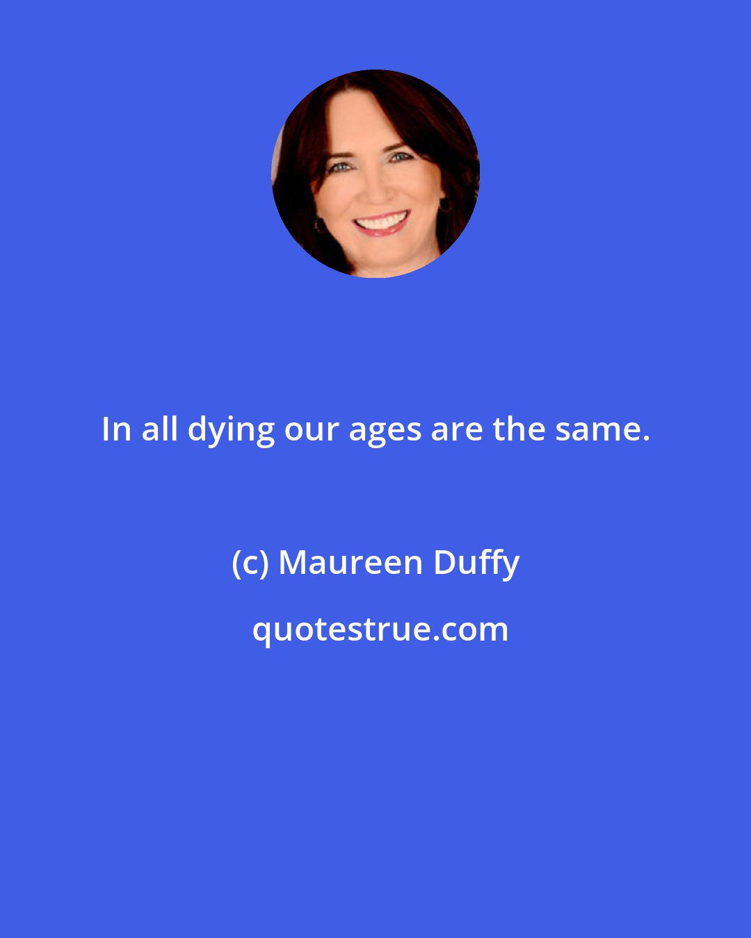 Maureen Duffy: In all dying our ages are the same.