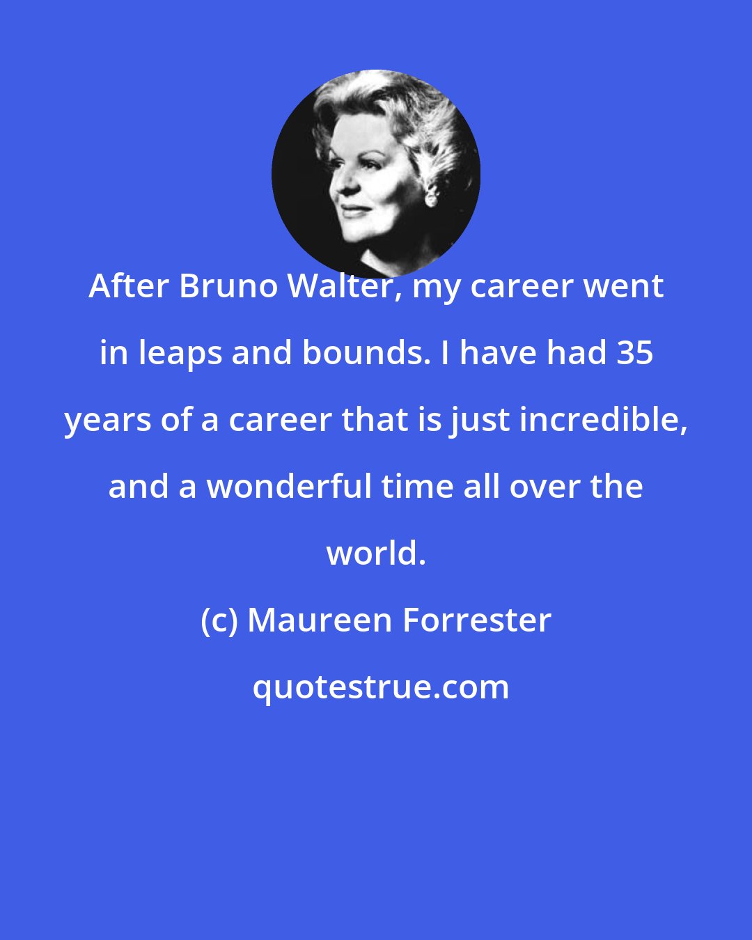 Maureen Forrester: After Bruno Walter, my career went in leaps and bounds. I have had 35 years of a career that is just incredible, and a wonderful time all over the world.