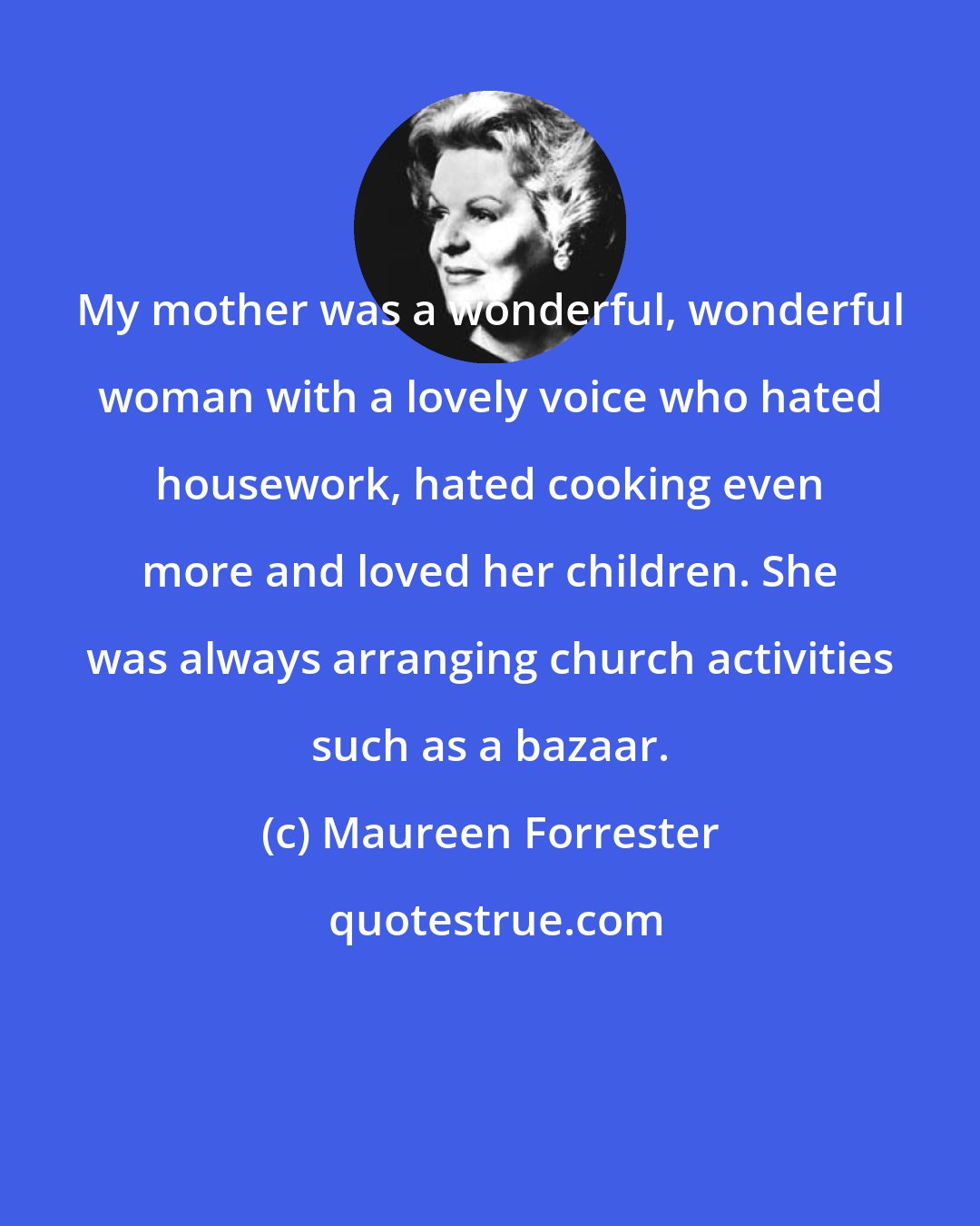 Maureen Forrester: My mother was a wonderful, wonderful woman with a lovely voice who hated housework, hated cooking even more and loved her children. She was always arranging church activities such as a bazaar.