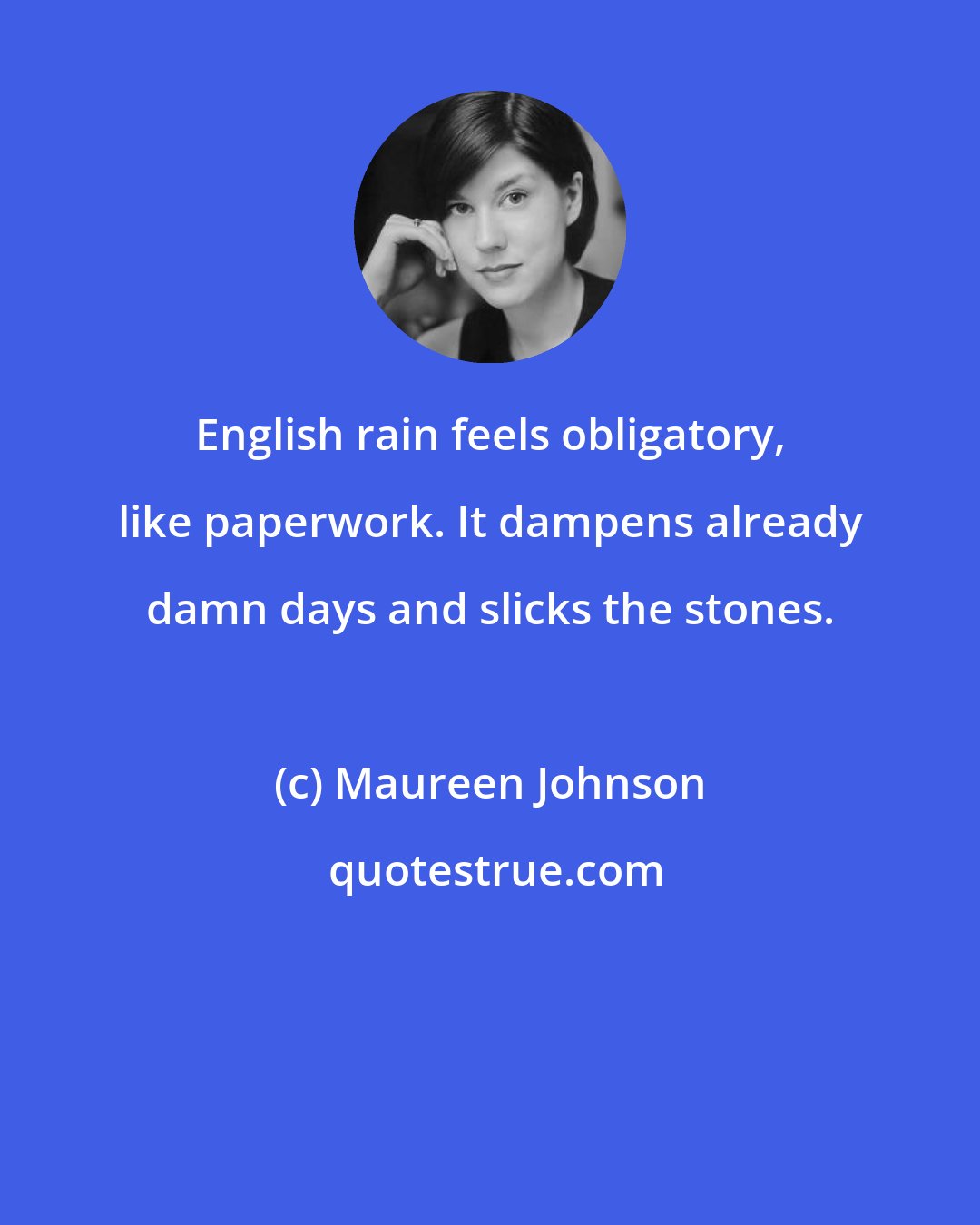 Maureen Johnson: English rain feels obligatory, like paperwork. It dampens already damn days and slicks the stones.