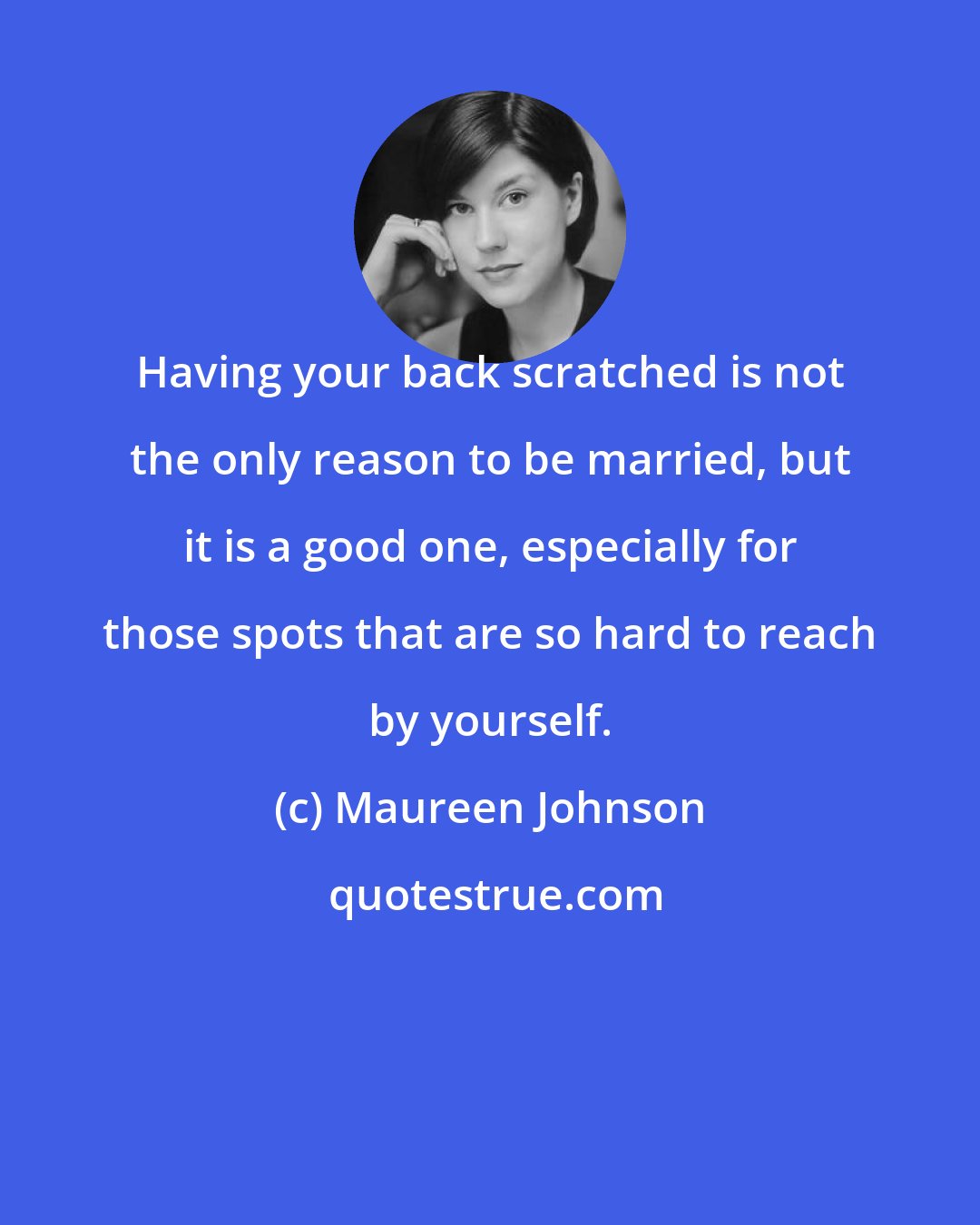 Maureen Johnson: Having your back scratched is not the only reason to be married, but it is a good one, especially for those spots that are so hard to reach by yourself.