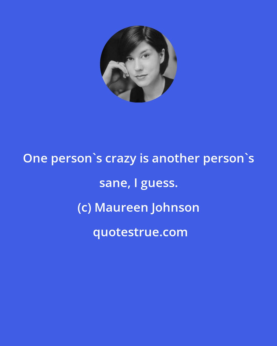 Maureen Johnson: One person's crazy is another person's sane, I guess.