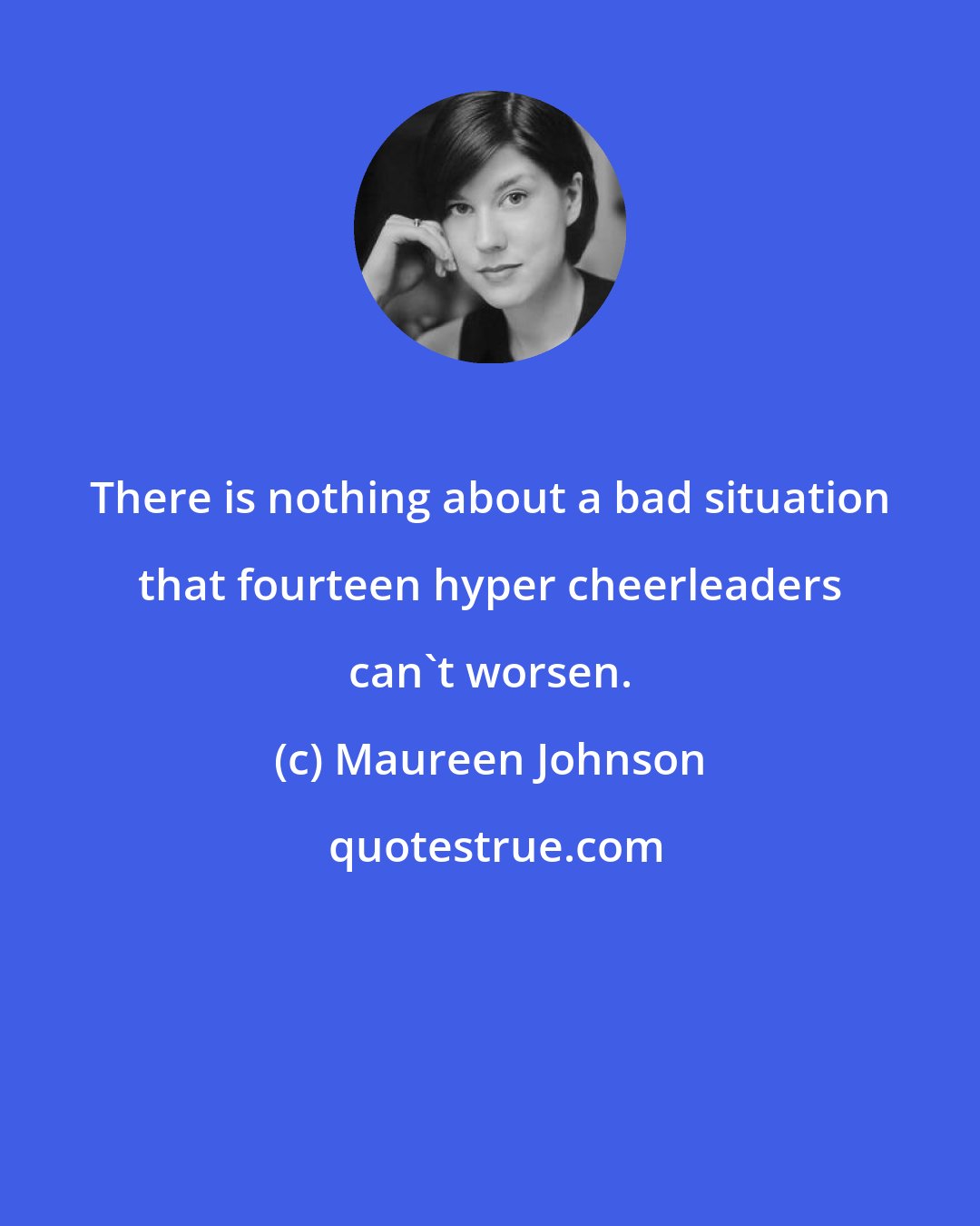 Maureen Johnson: There is nothing about a bad situation that fourteen hyper cheerleaders can't worsen.