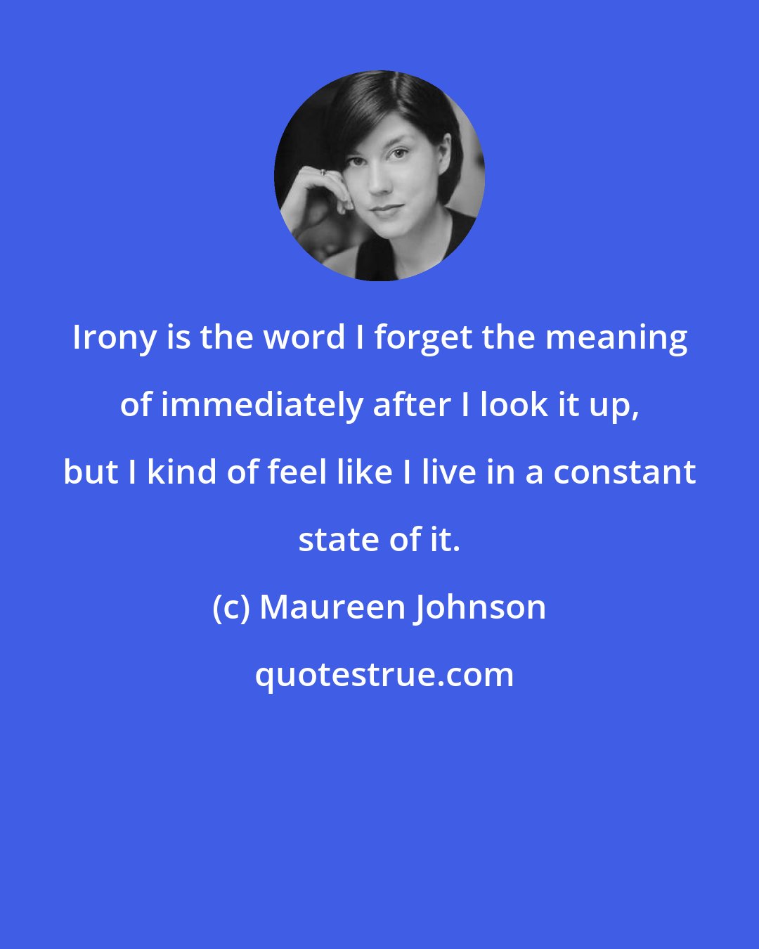 Maureen Johnson: Irony is the word I forget the meaning of immediately after I look it up, but I kind of feel like I live in a constant state of it.