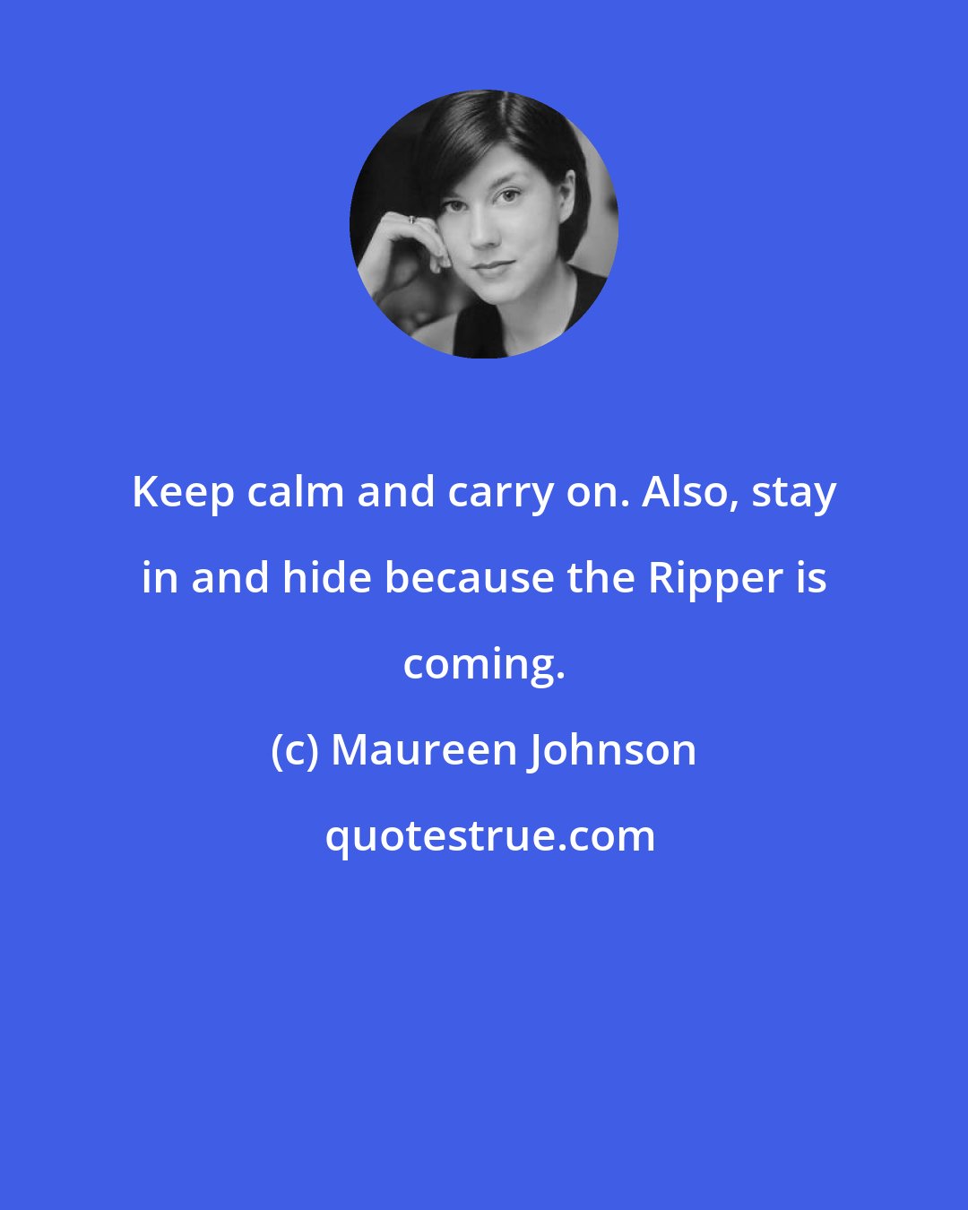 Maureen Johnson: Keep calm and carry on. Also, stay in and hide because the Ripper is coming.