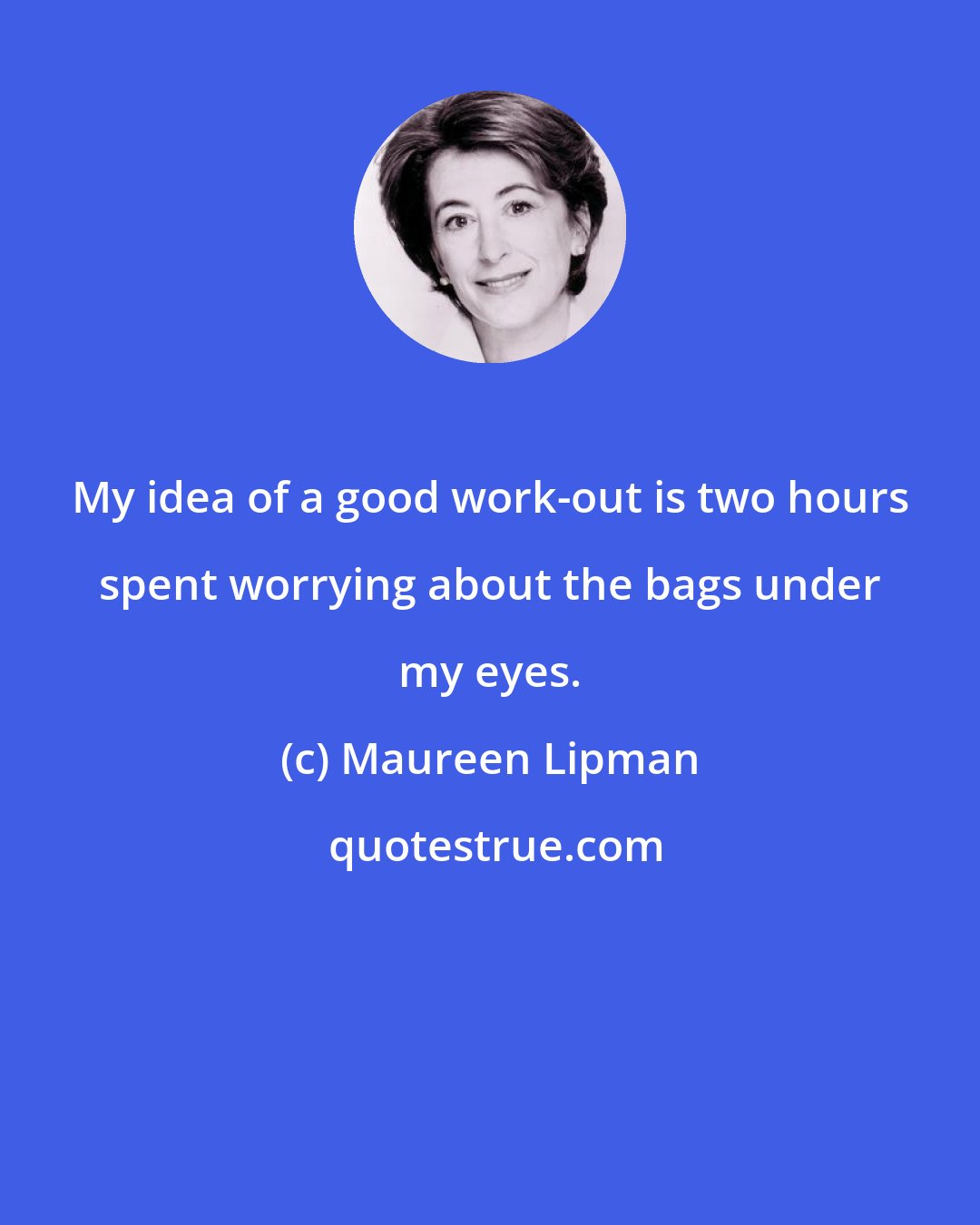 Maureen Lipman: My idea of a good work-out is two hours spent worrying about the bags under my eyes.