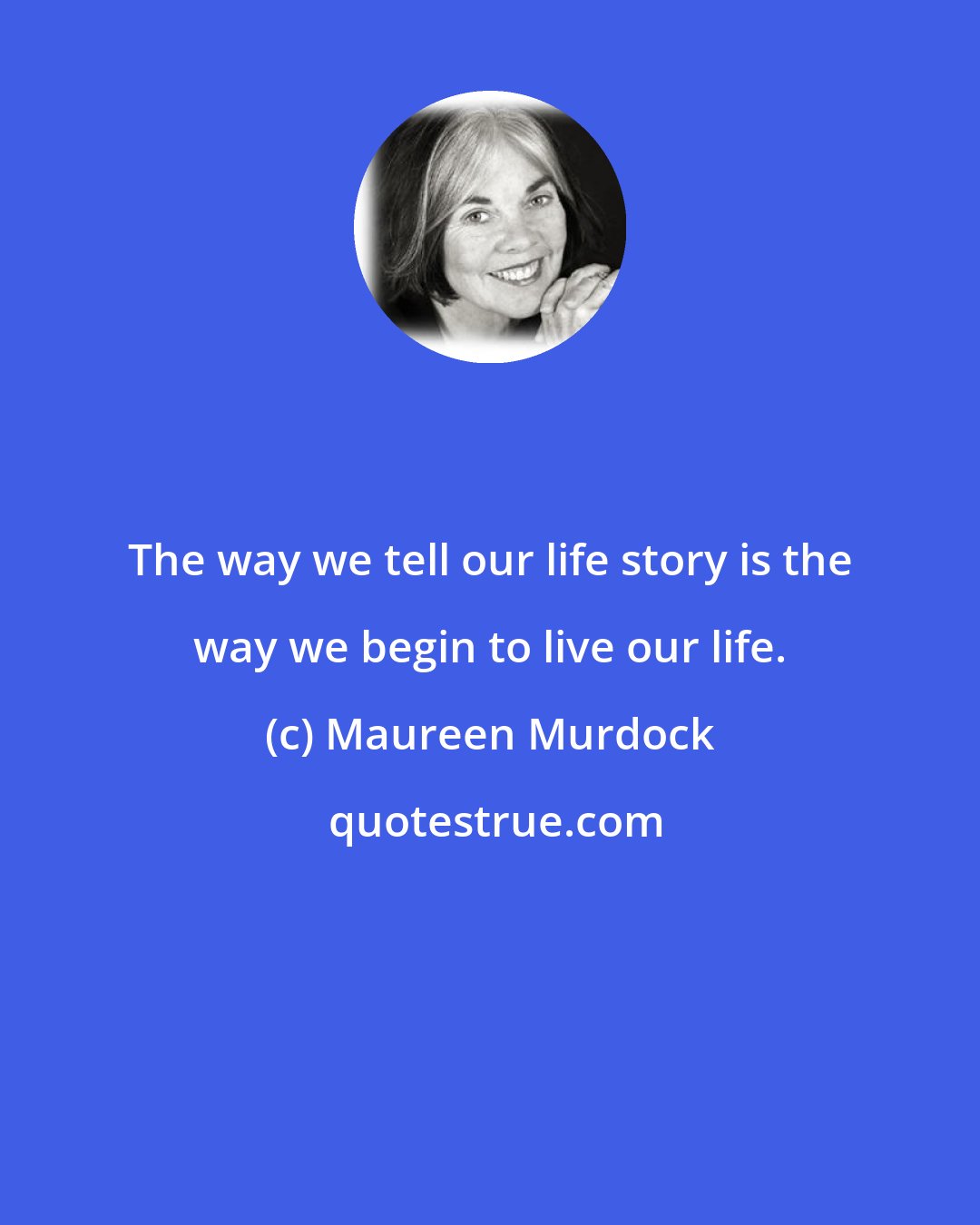 Maureen Murdock: The way we tell our life story is the way we begin to live our life.