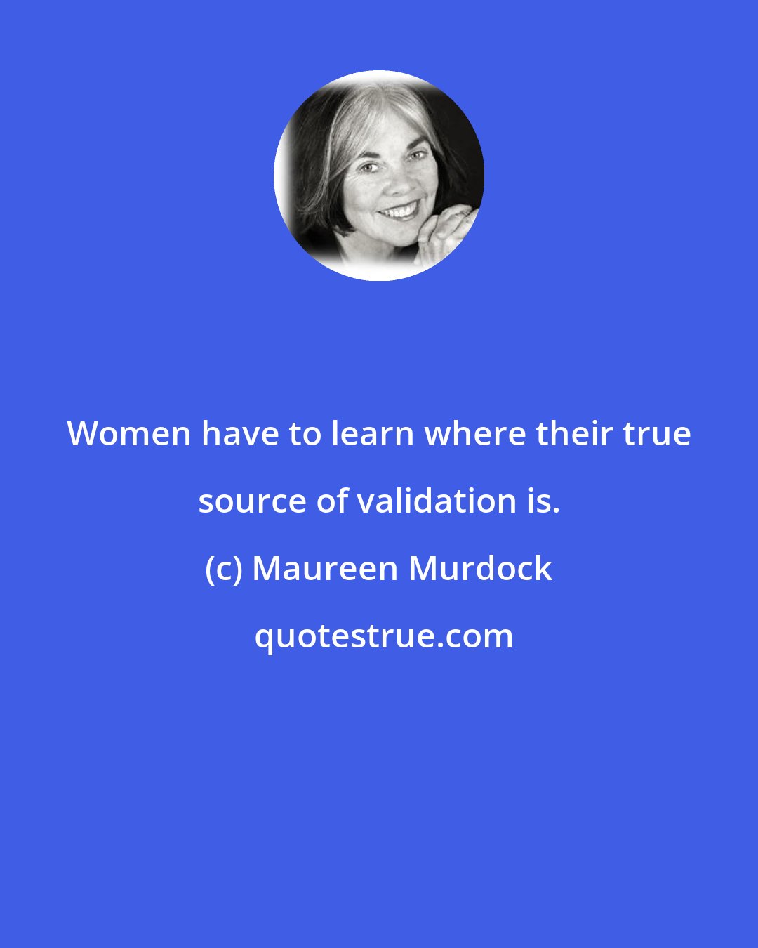 Maureen Murdock: Women have to learn where their true source of validation is.