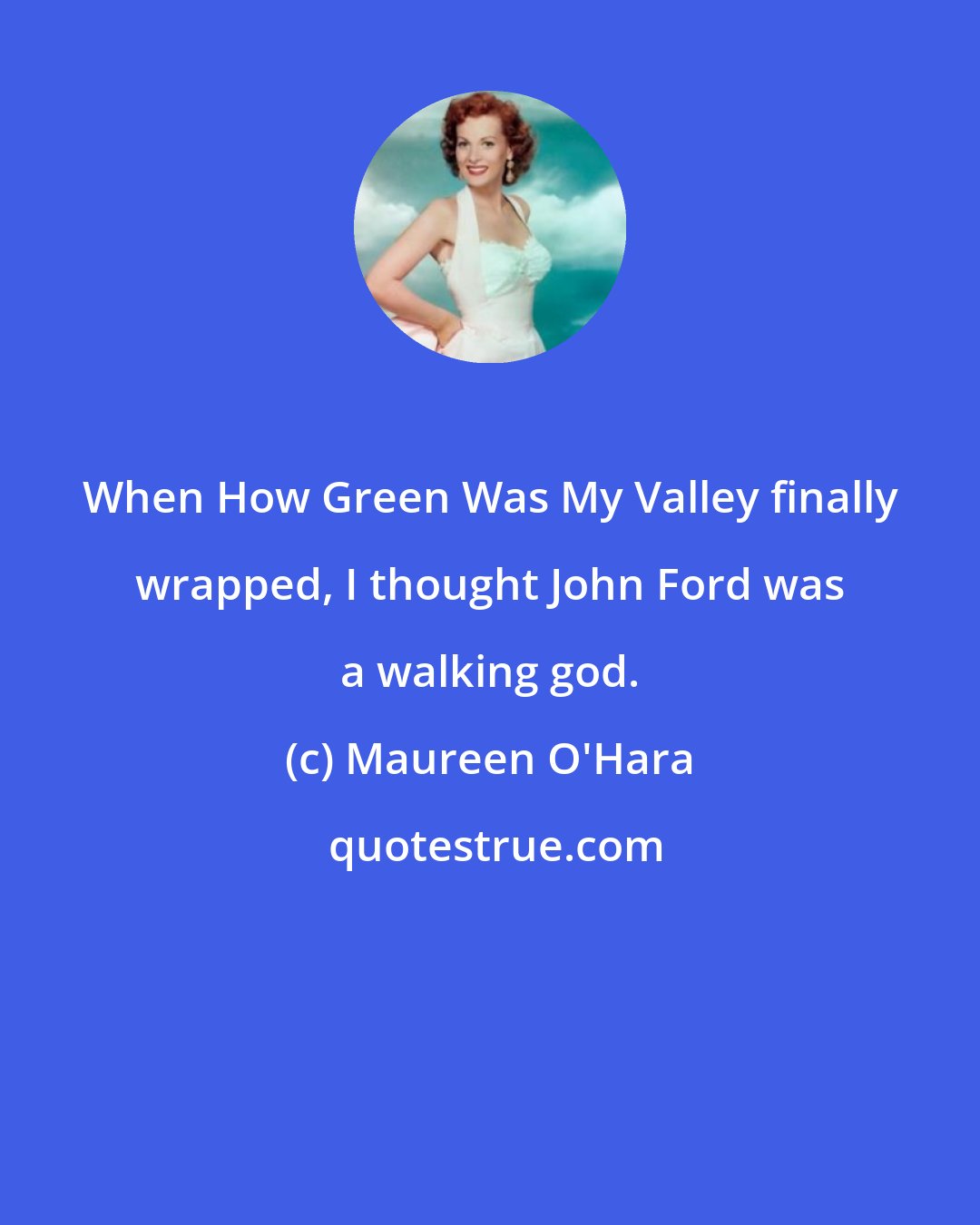 Maureen O'Hara: When How Green Was My Valley finally wrapped, I thought John Ford was a walking god.
