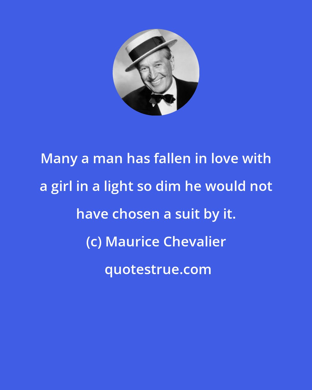Maurice Chevalier: Many a man has fallen in love with a girl in a light so dim he would not have chosen a suit by it.