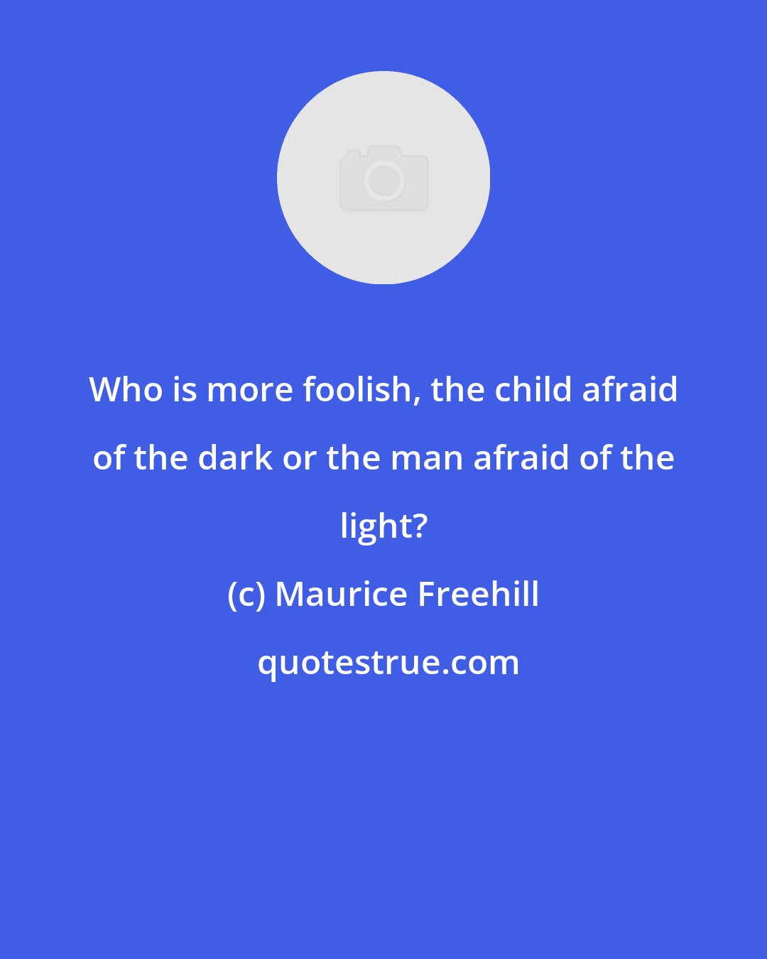 Maurice Freehill: Who is more foolish, the child afraid of the dark or the man afraid of the light?