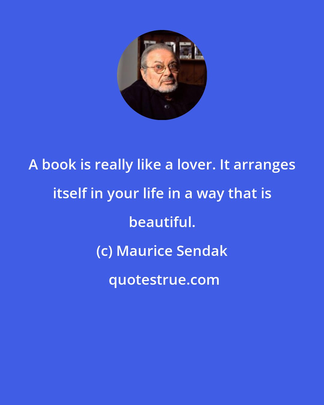 Maurice Sendak: A book is really like a lover. It arranges itself in your life in a way that is beautiful.