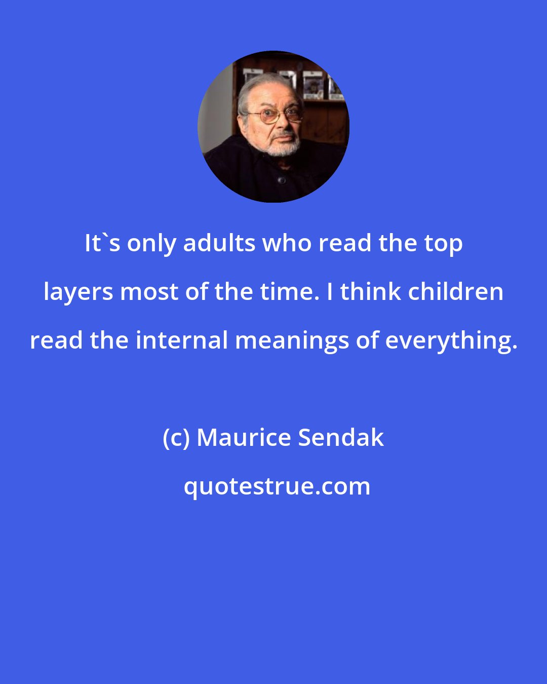 Maurice Sendak: It's only adults who read the top layers most of the time. I think children read the internal meanings of everything.