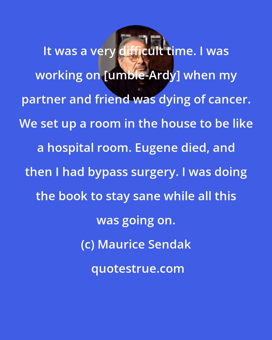 Maurice Sendak: It was a very difficult time. I was working on [umble-Ardy] when my partner and friend was dying of cancer. We set up a room in the house to be like a hospital room. Eugene died, and then I had bypass surgery. I was doing the book to stay sane while all this was going on.