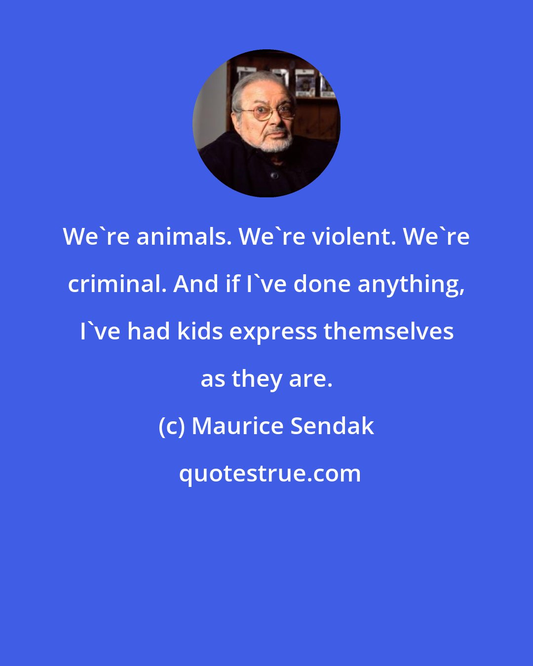 Maurice Sendak: We're animals. We're violent. We're criminal. And if I've done anything, I've had kids express themselves as they are.