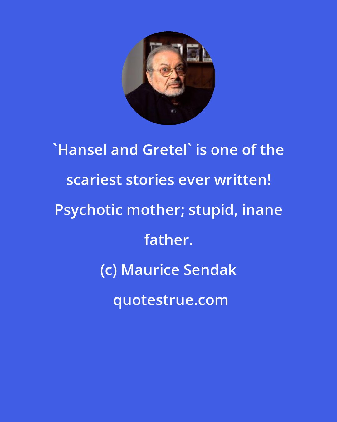 Maurice Sendak: 'Hansel and Gretel' is one of the scariest stories ever written! Psychotic mother; stupid, inane father.