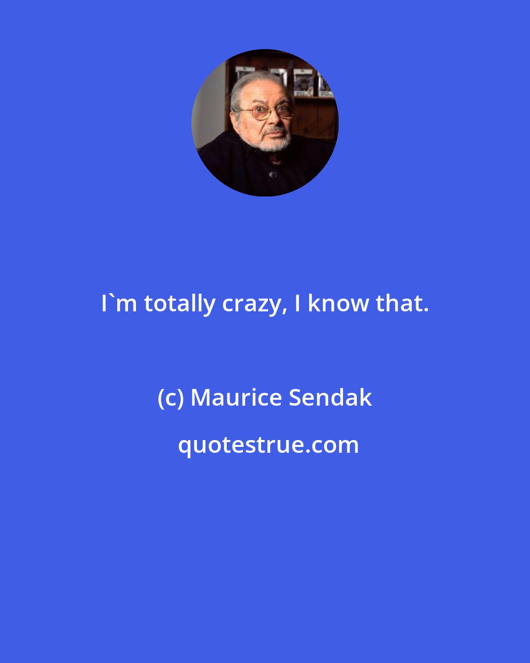 Maurice Sendak: I'm totally crazy, I know that.