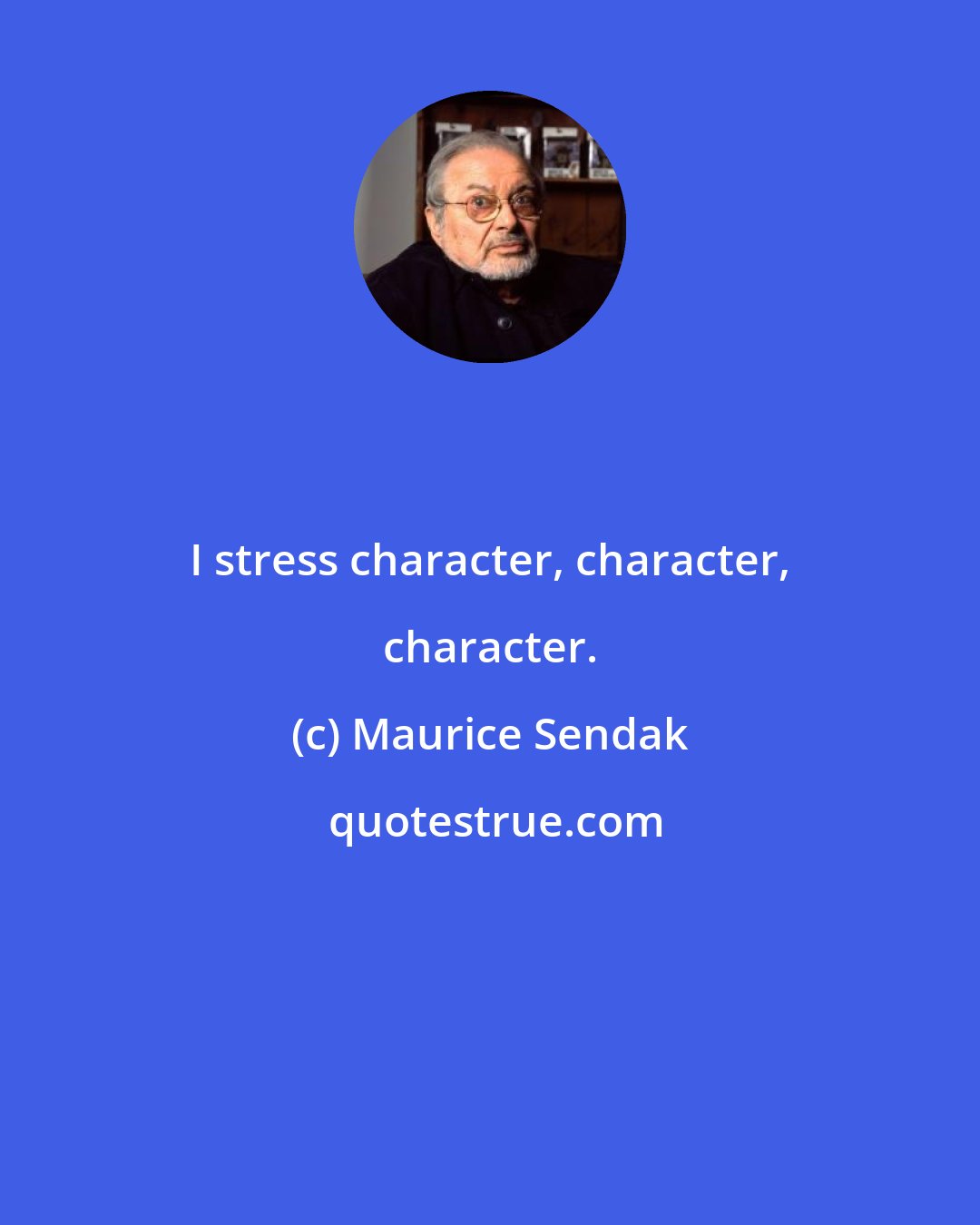Maurice Sendak: I stress character, character, character.