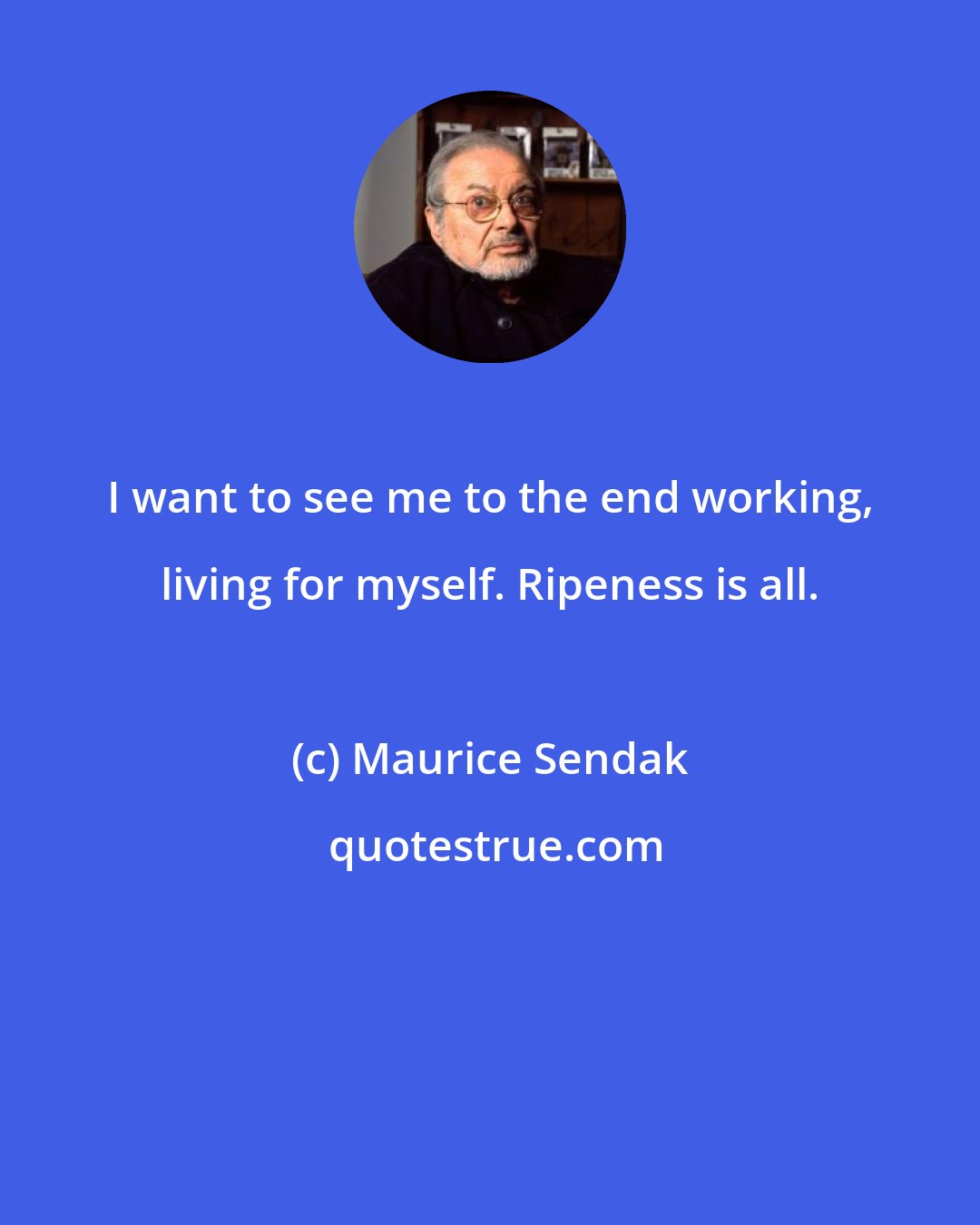 Maurice Sendak: I want to see me to the end working, living for myself. Ripeness is all.