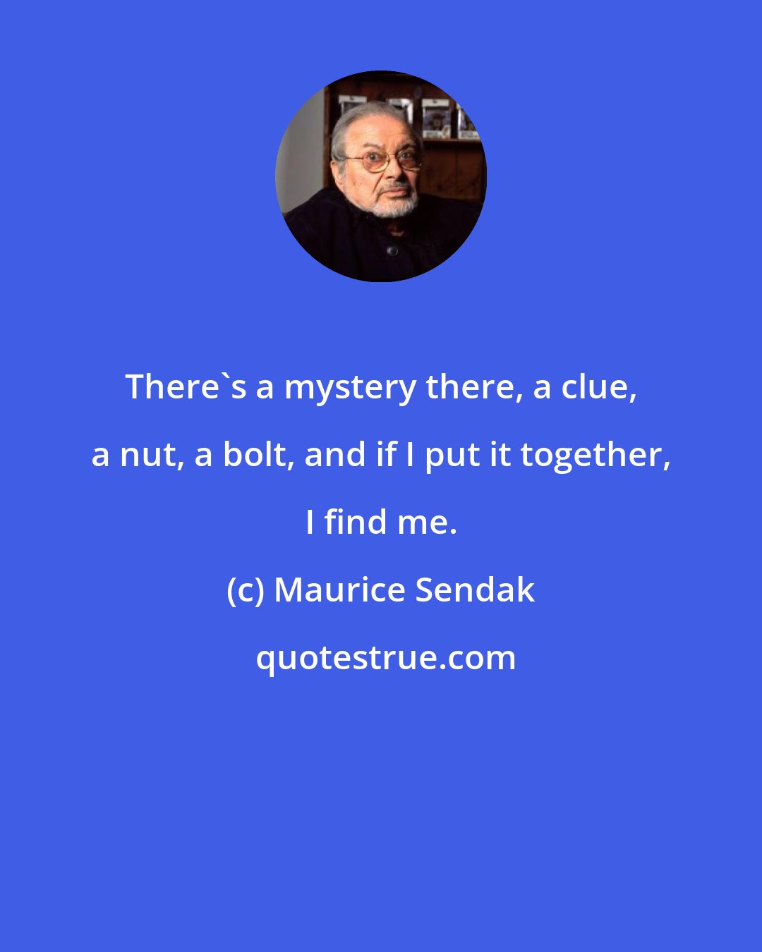 Maurice Sendak: There's a mystery there, a clue, a nut, a bolt, and if I put it together, I find me.