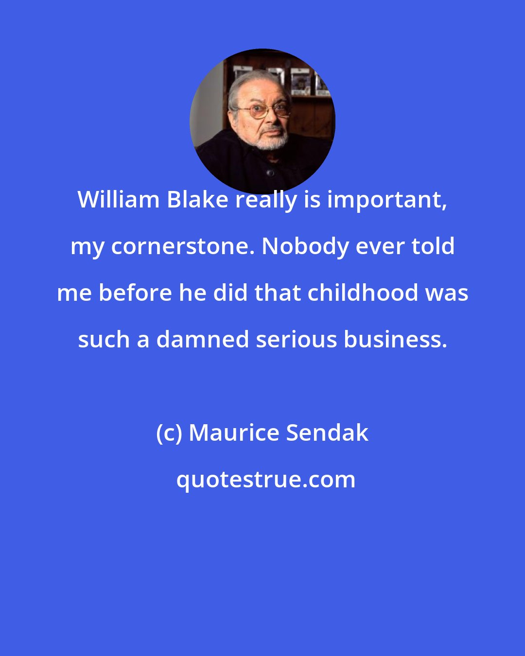 Maurice Sendak: William Blake really is important, my cornerstone. Nobody ever told me before he did that childhood was such a damned serious business.