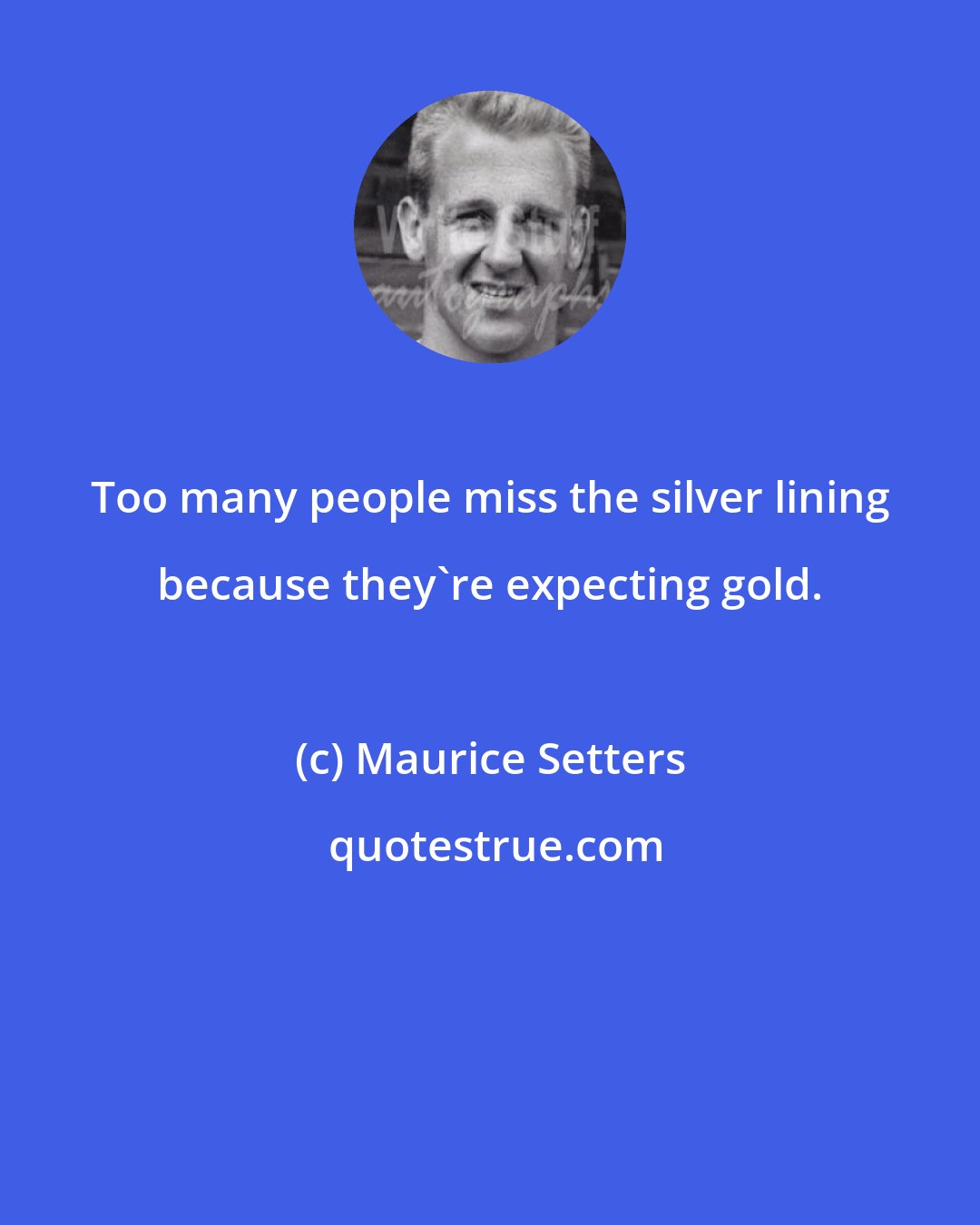 Maurice Setters: Too many people miss the silver lining because they're expecting gold.