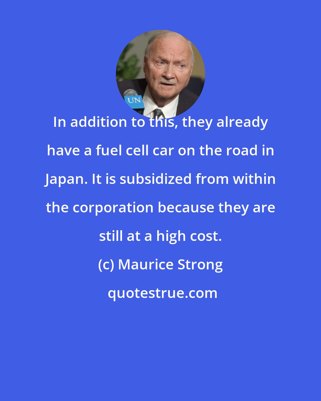 Maurice Strong: In addition to this, they already have a fuel cell car on the road in Japan. It is subsidized from within the corporation because they are still at a high cost.