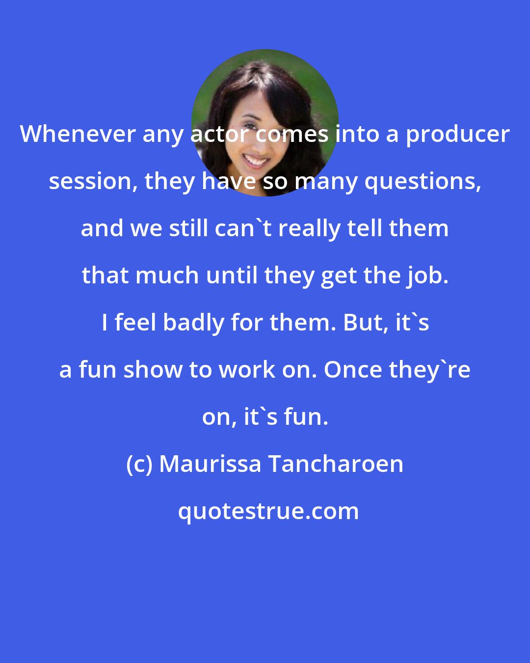 Maurissa Tancharoen: Whenever any actor comes into a producer session, they have so many questions, and we still can't really tell them that much until they get the job. I feel badly for them. But, it's a fun show to work on. Once they're on, it's fun.