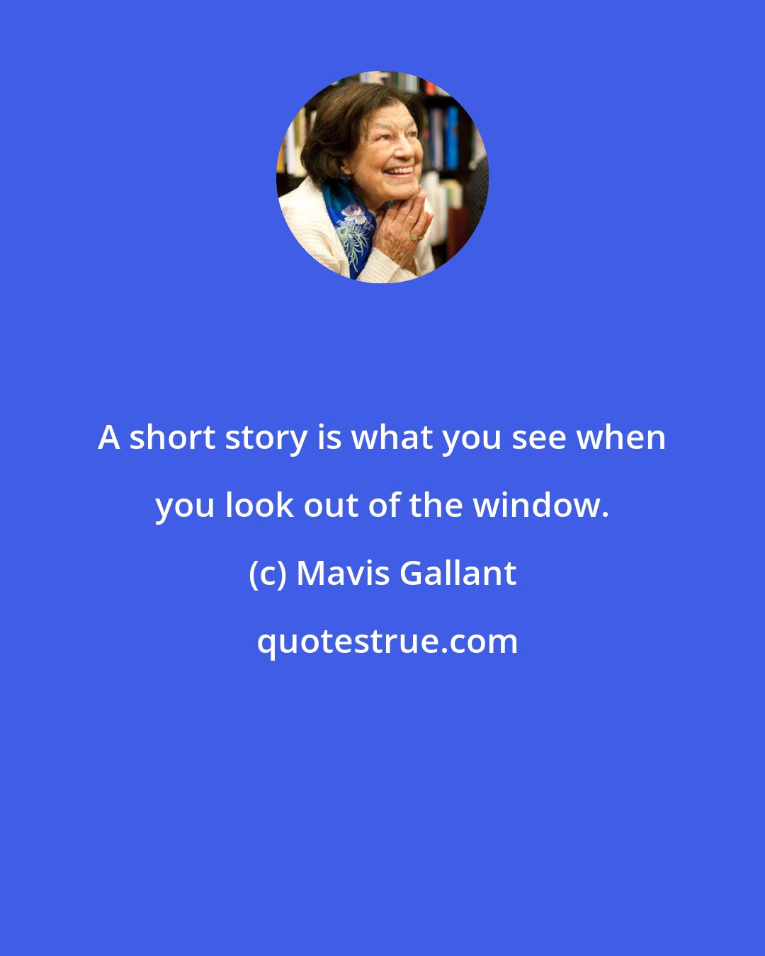 Mavis Gallant: A short story is what you see when you look out of the window.