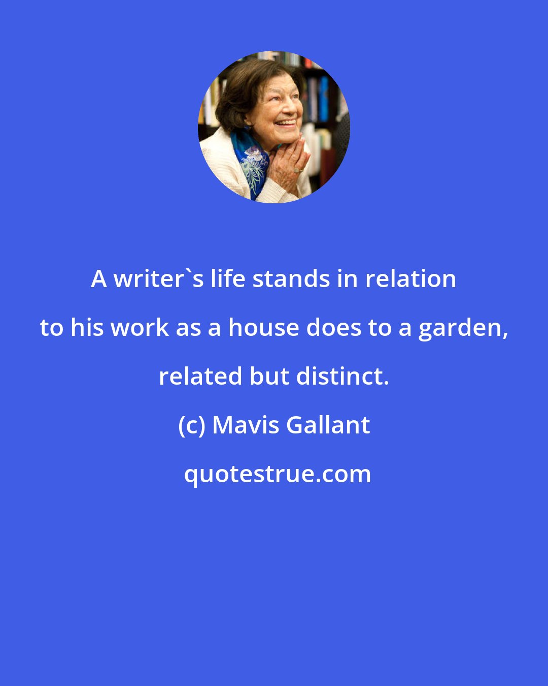 Mavis Gallant: A writer's life stands in relation to his work as a house does to a garden, related but distinct.