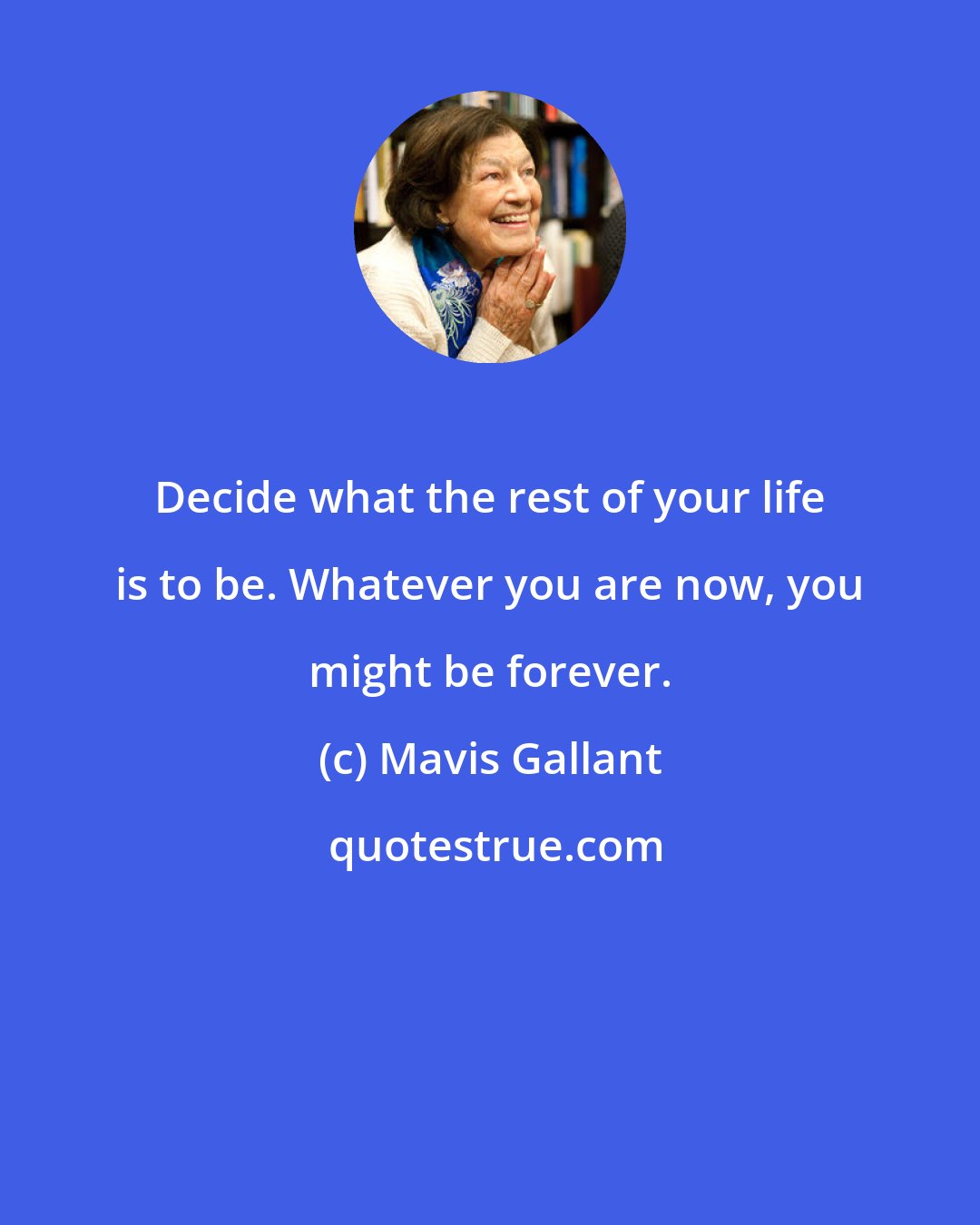 Mavis Gallant: Decide what the rest of your life is to be. Whatever you are now, you might be forever.