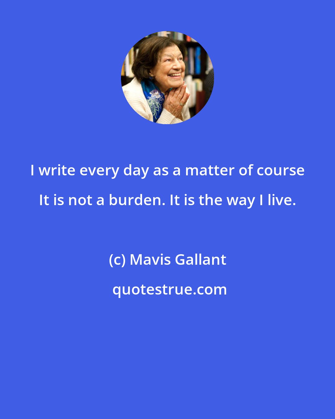 Mavis Gallant: I write every day as a matter of course It is not a burden. It is the way I live.