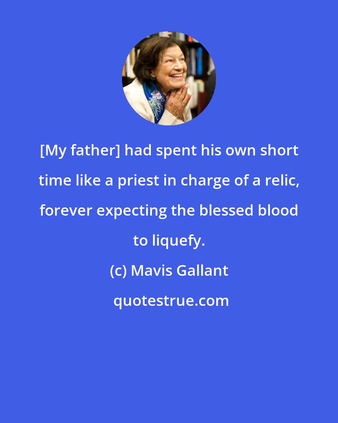 Mavis Gallant: [My father] had spent his own short time like a priest in charge of a relic, forever expecting the blessed blood to liquefy.