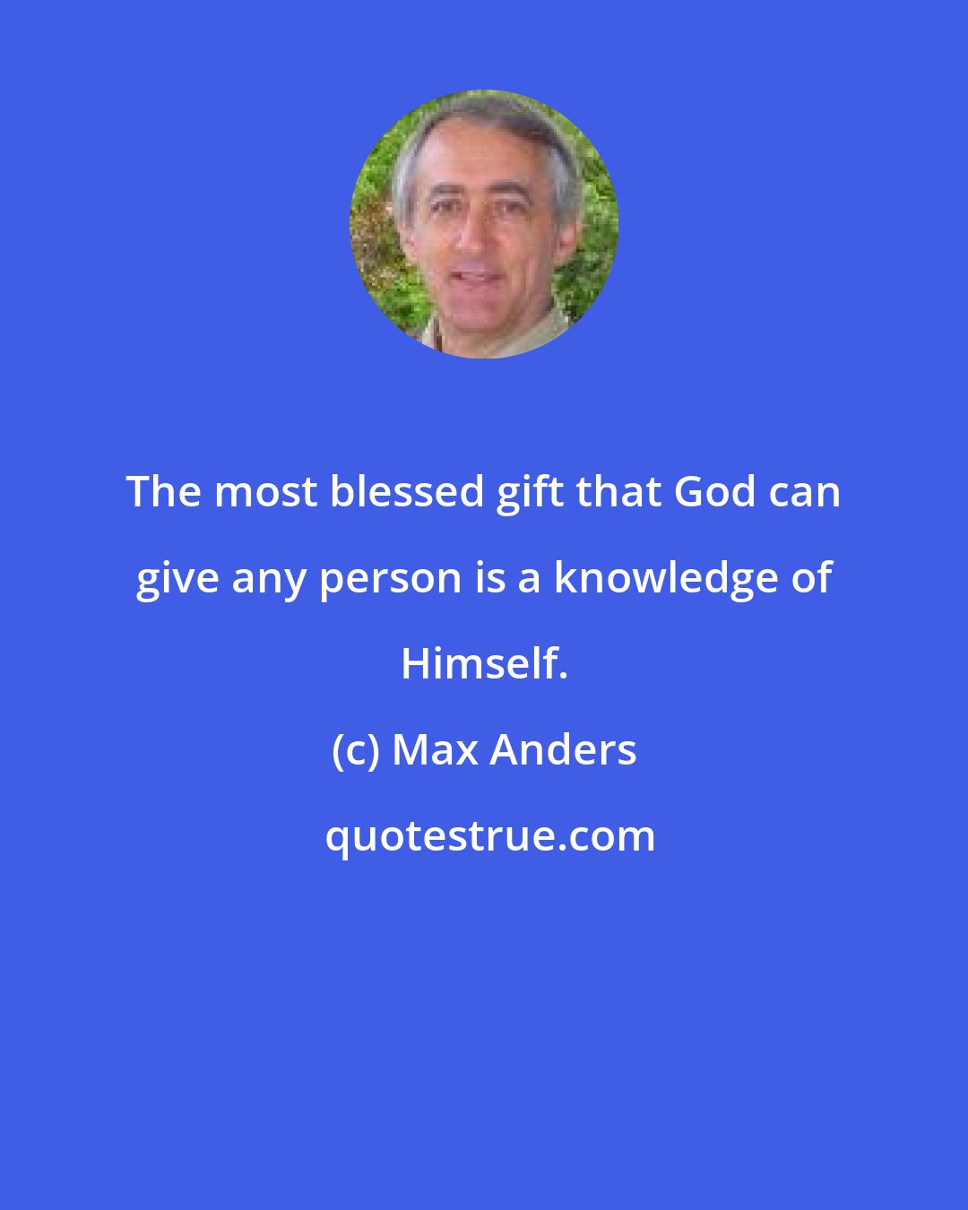 Max Anders: The most blessed gift that God can give any person is a knowledge of Himself.