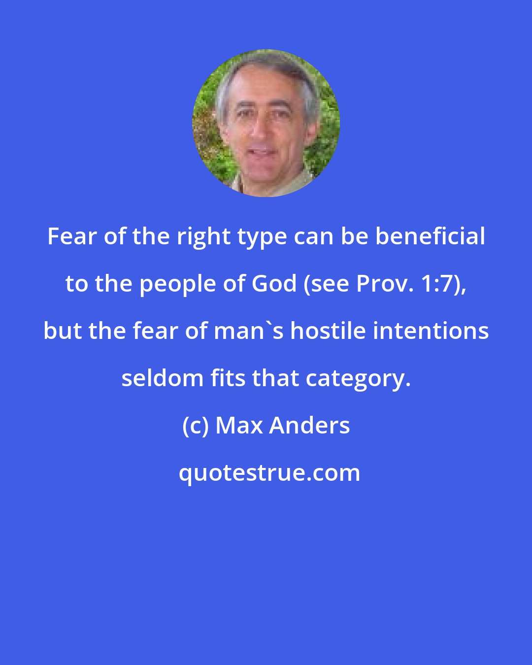 Max Anders: Fear of the right type can be beneficial to the people of God (see Prov. 1:7), but the fear of man's hostile intentions seldom fits that category.