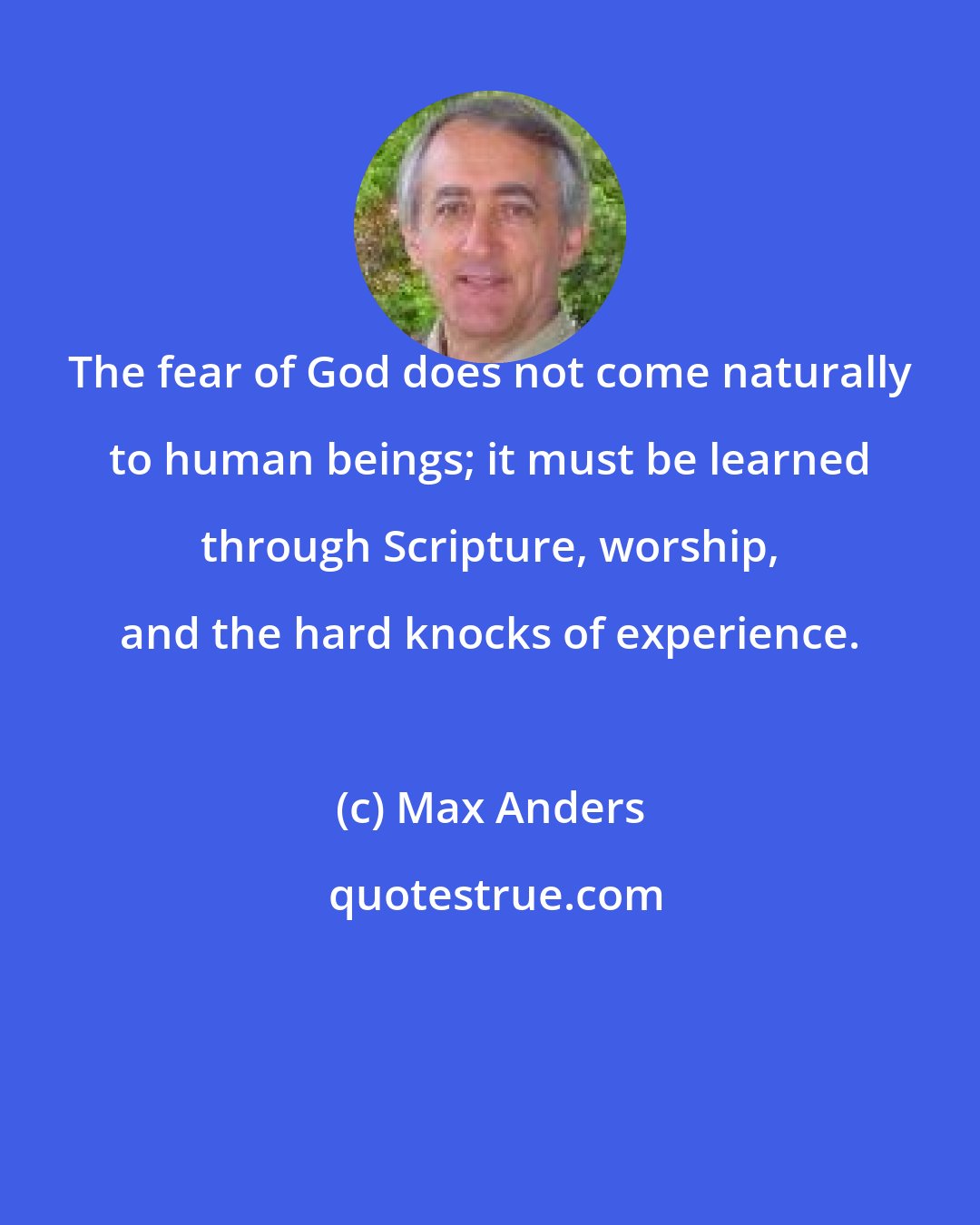 Max Anders: The fear of God does not come naturally to human beings; it must be learned through Scripture, worship, and the hard knocks of experience.