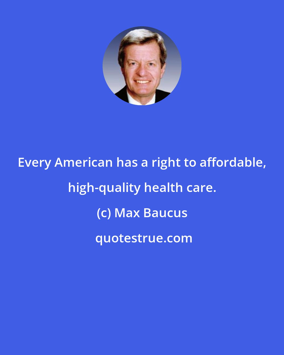 Max Baucus: Every American has a right to affordable, high-quality health care.