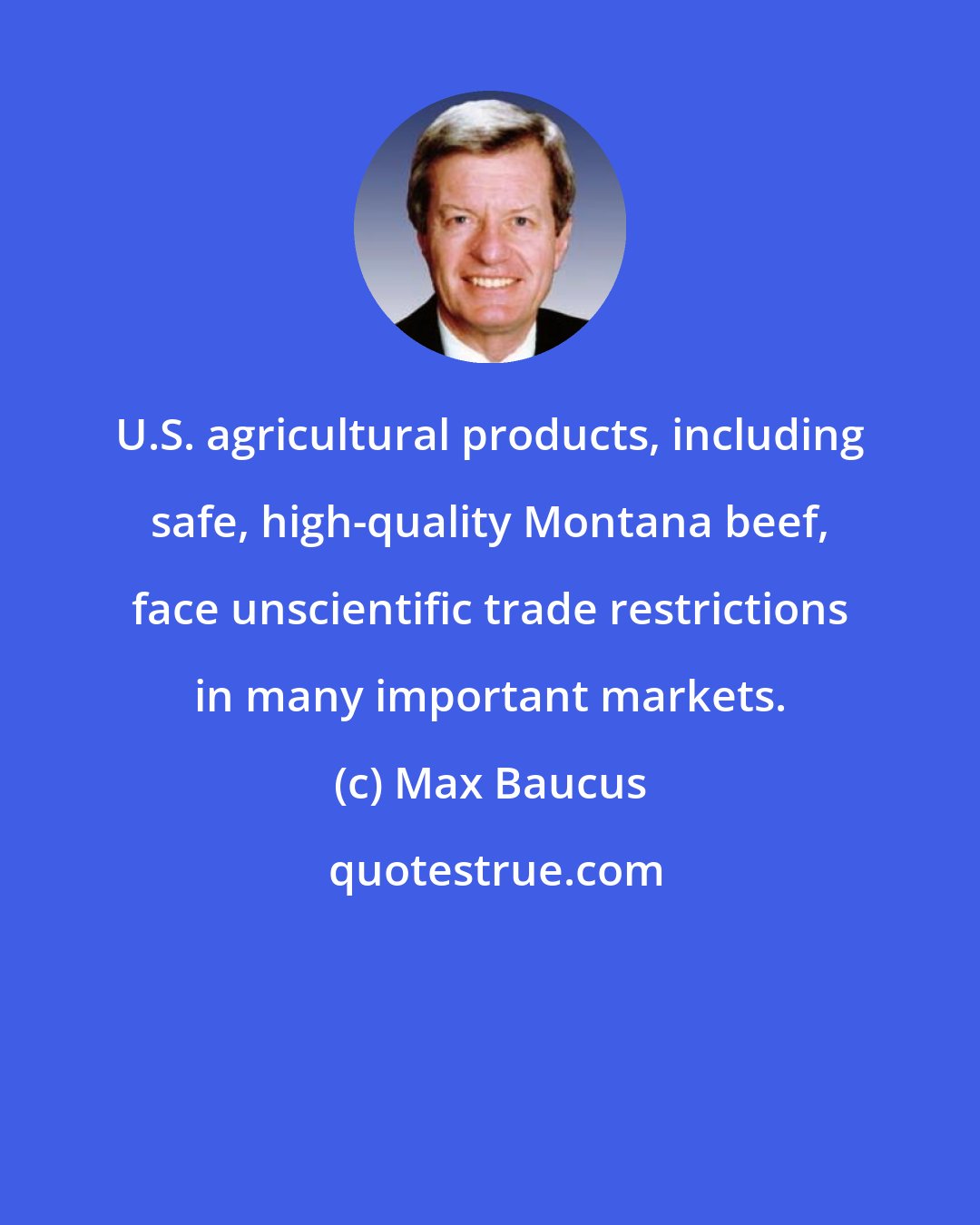 Max Baucus: U.S. agricultural products, including safe, high-quality Montana beef, face unscientific trade restrictions in many important markets.