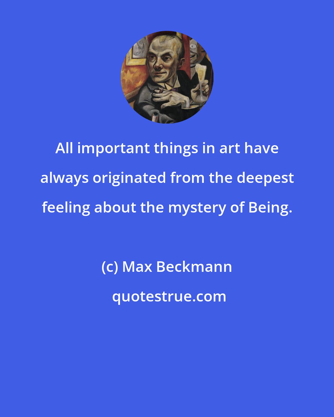 Max Beckmann: All important things in art have always originated from the deepest feeling about the mystery of Being.