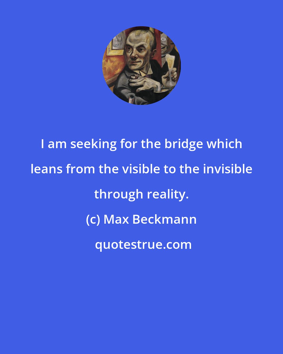 Max Beckmann: I am seeking for the bridge which leans from the visible to the invisible through reality.