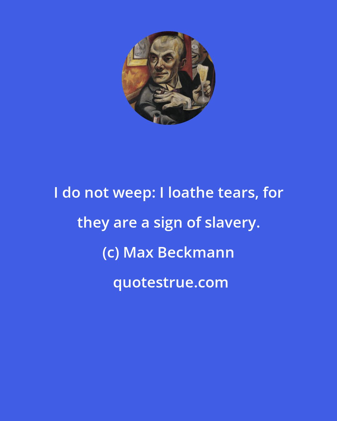 Max Beckmann: I do not weep: I loathe tears, for they are a sign of slavery.