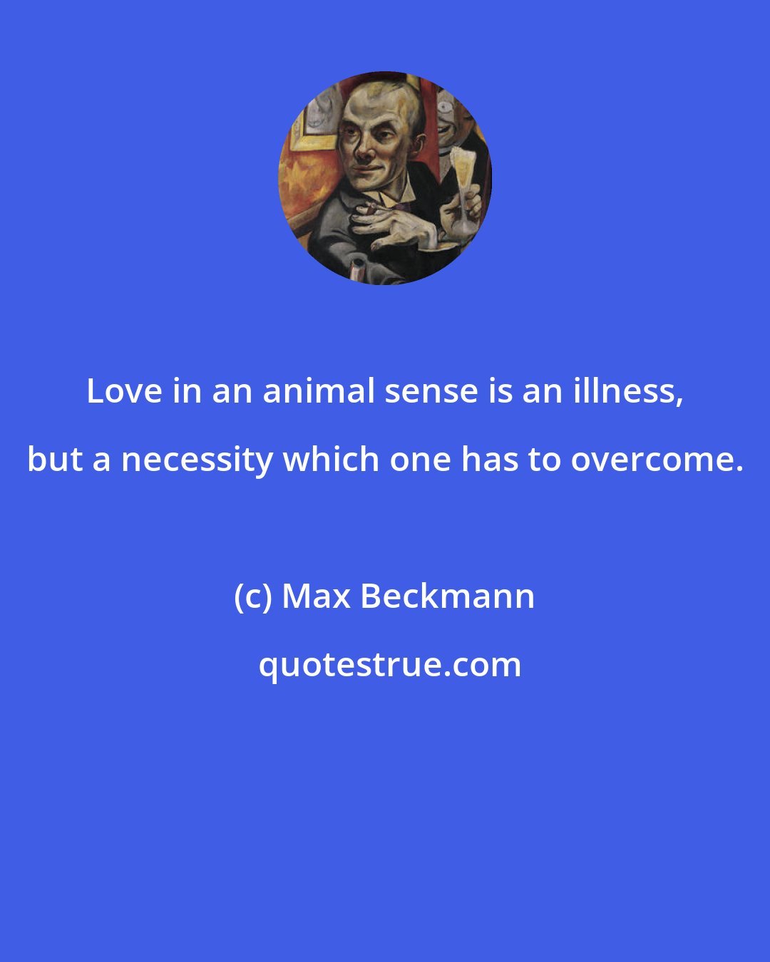 Max Beckmann: Love in an animal sense is an illness, but a necessity which one has to overcome.