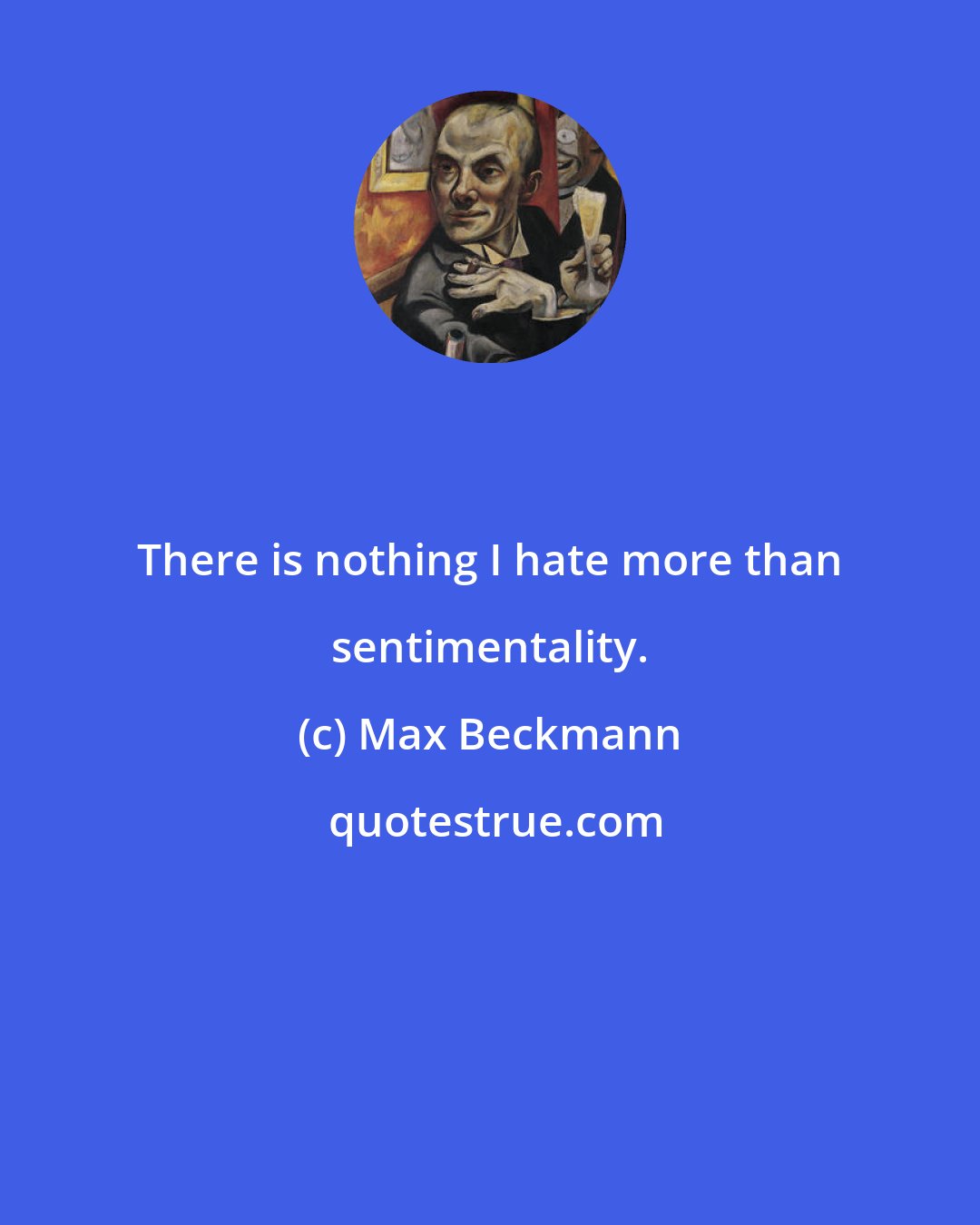 Max Beckmann: There is nothing I hate more than sentimentality.