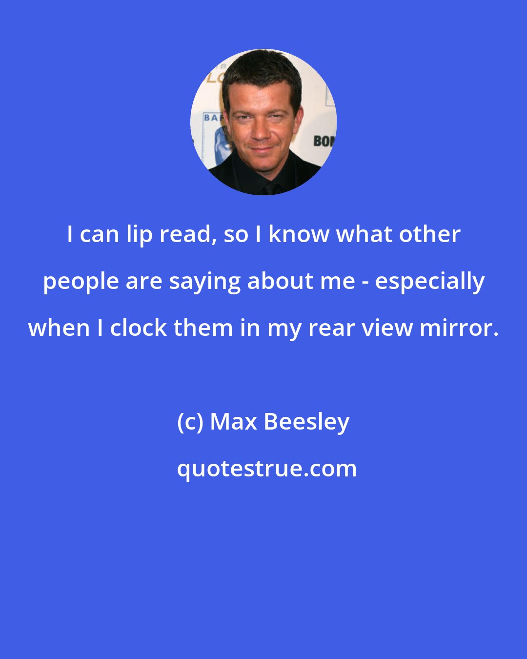 Max Beesley: I can lip read, so I know what other people are saying about me - especially when I clock them in my rear view mirror.